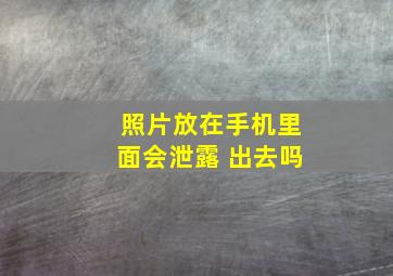 照片放在手机里面会泄露 出去吗